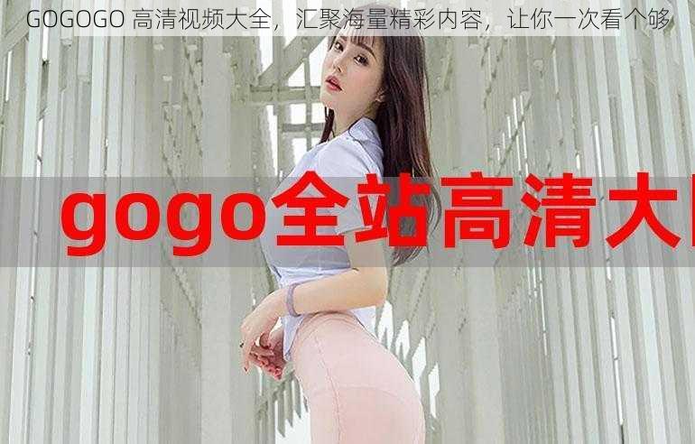 GOGOGO 高清视频大全，汇聚海量精彩内容，让你一次看个够