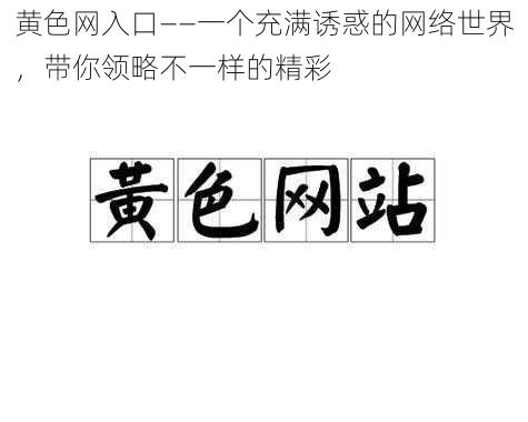 黄色网入口——一个充满诱惑的网络世界，带你领略不一样的精彩