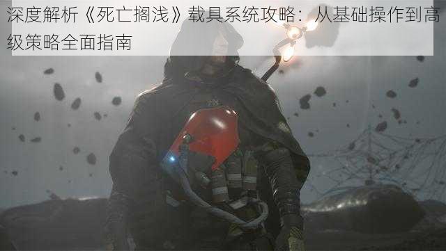 深度解析《死亡搁浅》载具系统攻略：从基础操作到高级策略全面指南