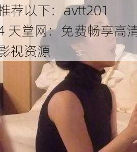 推荐以下：avtt2014 天堂网：免费畅享高清影视资源