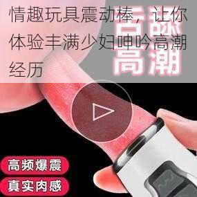 情趣玩具震动棒，让你体验丰满少妇呻吟高潮经历