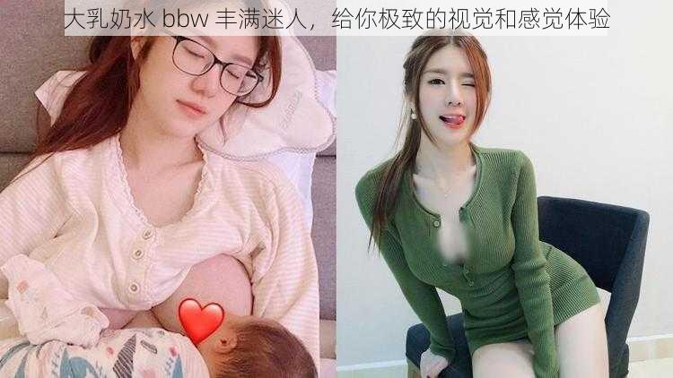 大乳奶水 bbw 丰满迷人，给你极致的视觉和感觉体验