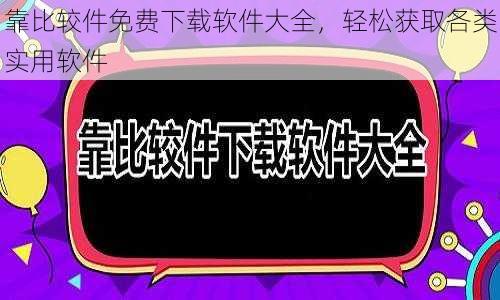 靠比较件免费下载软件大全，轻松获取各类实用软件