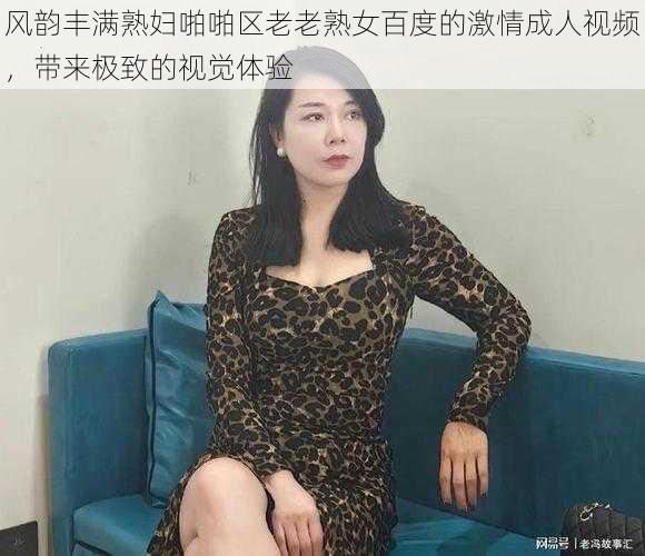 风韵丰满熟妇啪啪区老老熟女百度的激情成人视频，带来极致的视觉体验