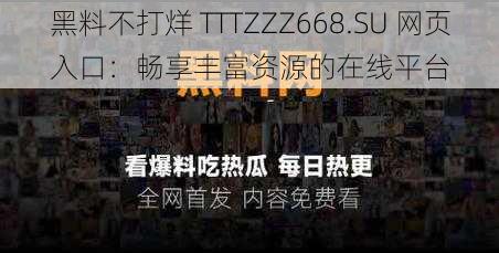 黑料不打烊 TTTZZZ668.SU 网页入口：畅享丰富资源的在线平台