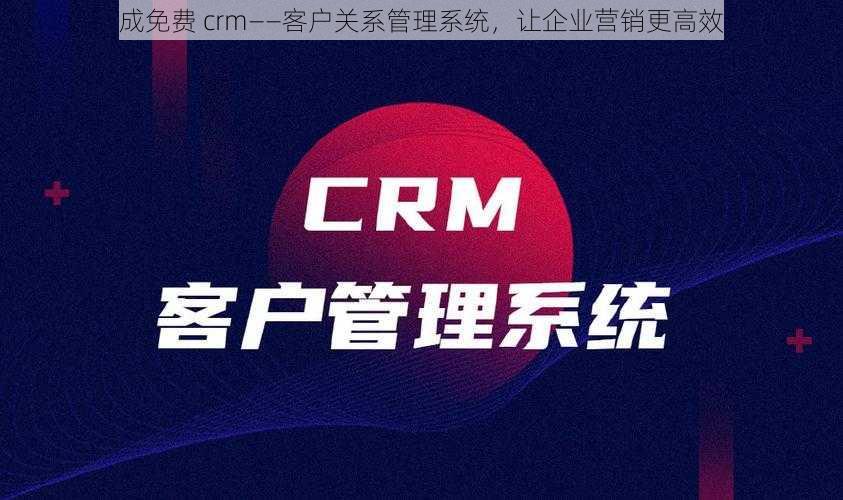 成免费 crm——客户关系管理系统，让企业营销更高效