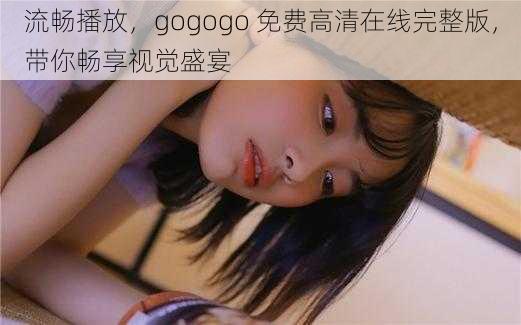 流畅播放，gogogo 免费高清在线完整版，带你畅享视觉盛宴