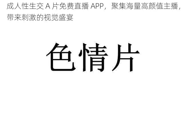 成人性生交 A 片免费直播 APP，聚集海量高颜值主播，带来刺激的视觉盛宴