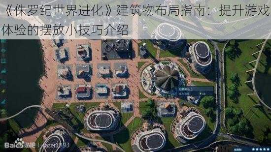 《侏罗纪世界进化》建筑物布局指南：提升游戏体验的摆放小技巧介绍