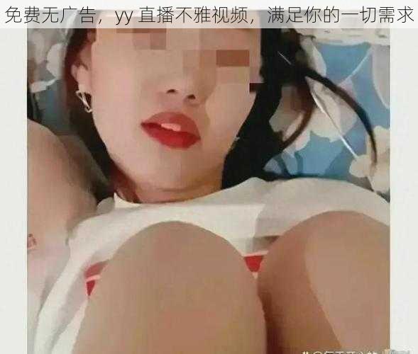 免费无广告，yy 直播不雅视频，满足你的一切需求