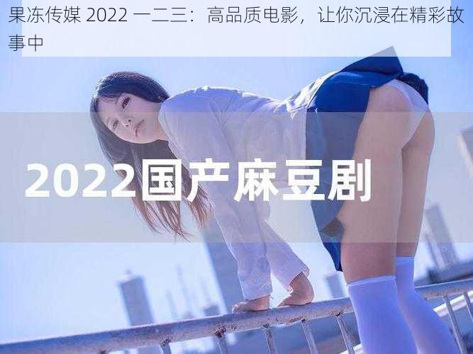 果冻传媒 2022 一二三：高品质电影，让你沉浸在精彩故事中