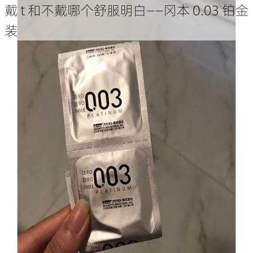 戴 t 和不戴哪个舒服明白——冈本 0.03 铂金装