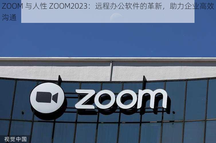 ZOOM 与人性 ZOOM2023：远程办公软件的革新，助力企业高效沟通