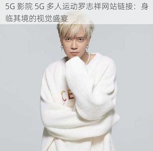 5G 影院 5G 多人运动罗志祥网站链接：身临其境的视觉盛宴