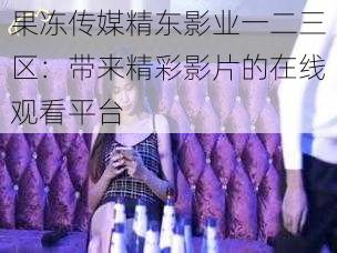 果冻传媒精东影业一二三区：带来精彩影片的在线观看平台