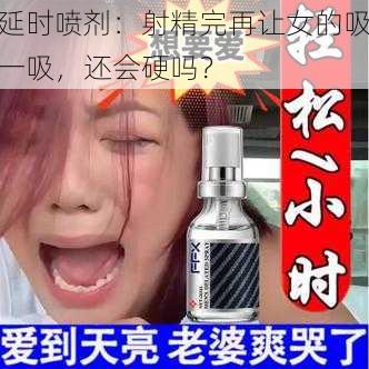 延时喷剂：射精完再让女的吸一吸，还会硬吗？