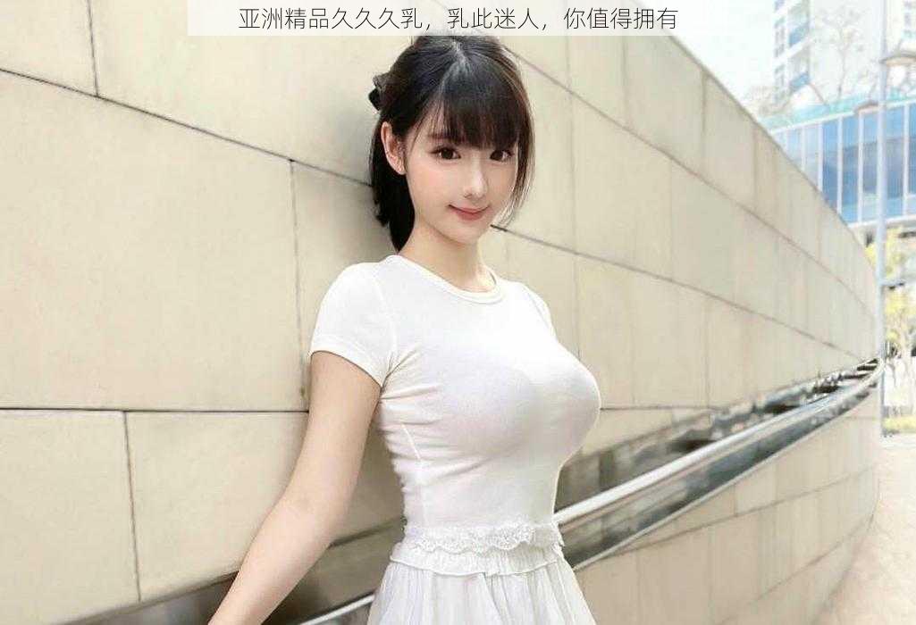 亚洲精品久久久乳，乳此迷人，你值得拥有