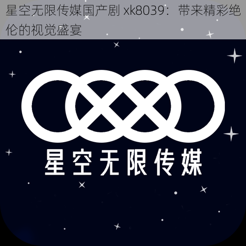 星空无限传媒国产剧 xk8039：带来精彩绝伦的视觉盛宴