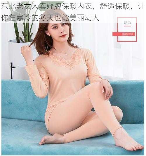 东北老女人卖婬牌保暖内衣，舒适保暖，让你在寒冷的冬天也能美丽动人