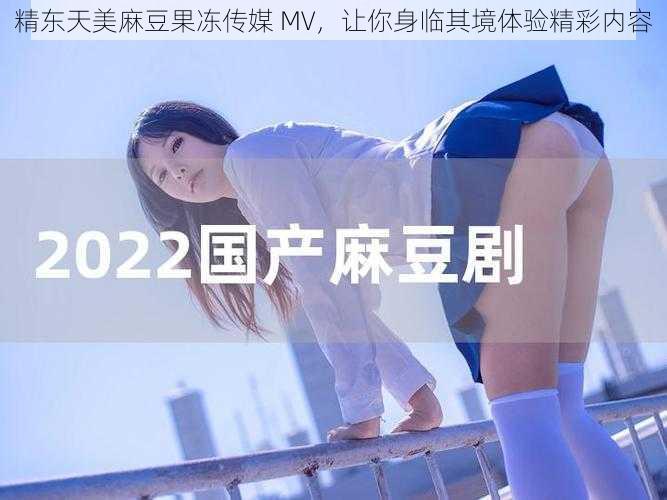 精东天美麻豆果冻传媒 MV，让你身临其境体验精彩内容