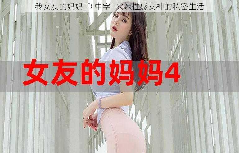 我女友的妈妈 ID 中字—火辣性感女神的私密生活