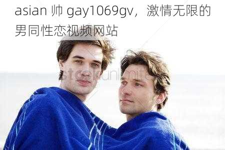 asian 帅 gay1069gv，激情无限的男同性恋视频网站