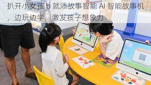 扒开小女孩 b 就添故事智能 AI 智能故事机，边玩边学，激发孩子想象力