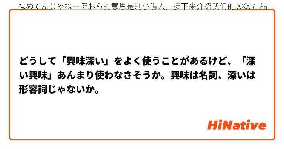 なめてんじゃねーぞおら的意思是别小瞧人，接下来介绍我们的 XXX 产品