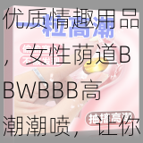 优质情趣用品，女性荫道BBWBBB高潮潮喷，让你享受极致快感