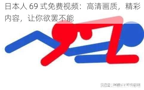 日本人 69 式免费视频：高清画质，精彩内容，让你欲罢不能