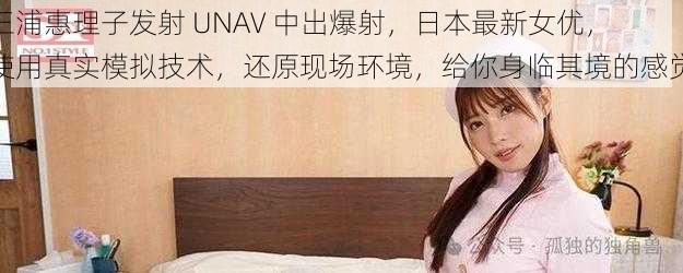 三浦惠理子发射 UNAV 中出爆射，日本最新女优，使用真实模拟技术，还原现场环境，给你身临其境的感觉