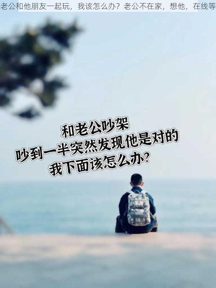 老公和他朋友一起玩，我该怎么办？老公不在家，想他，在线等