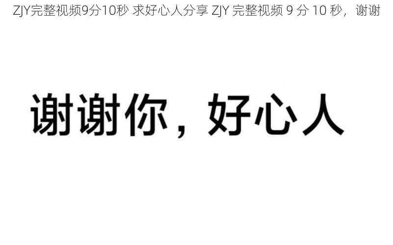 ZJY完整视频9分10秒 求好心人分享 ZJY 完整视频 9 分 10 秒，谢谢