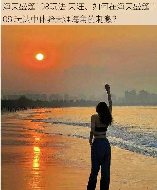 海天盛筵108玩法 天涯、如何在海天盛筵 108 玩法中体验天涯海角的刺激？