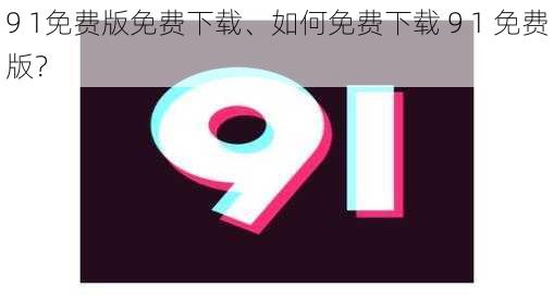 9 1免费版免费下载、如何免费下载 9 1 免费版？