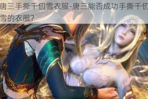 唐三手撕千仞雪衣服-唐三能否成功手撕千仞雪的衣服？