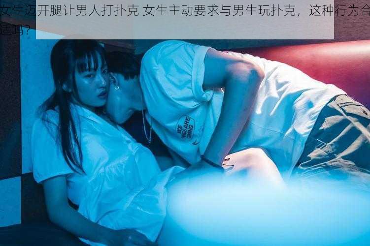 女生迈开腿让男人打扑克 女生主动要求与男生玩扑克，这种行为合适吗？