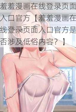 羞羞漫画在线登录页面入口官方【羞羞漫画在线登录页面入口官方是否涉及低俗内容？】