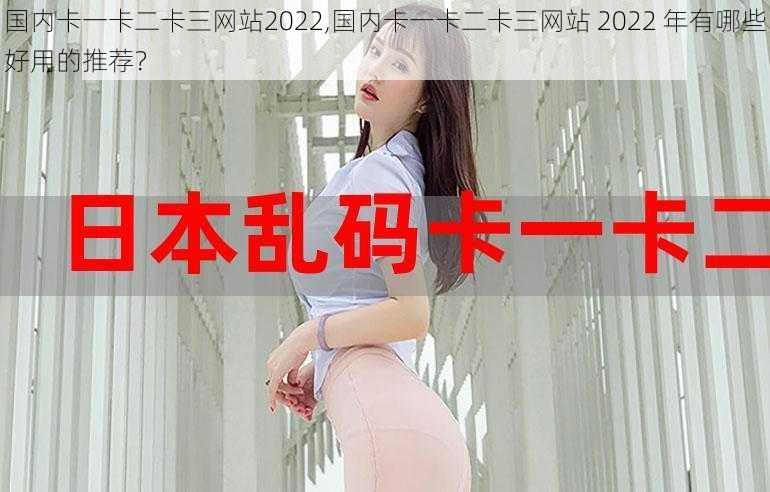 国内卡一卡二卡三网站2022,国内卡一卡二卡三网站 2022 年有哪些好用的推荐？