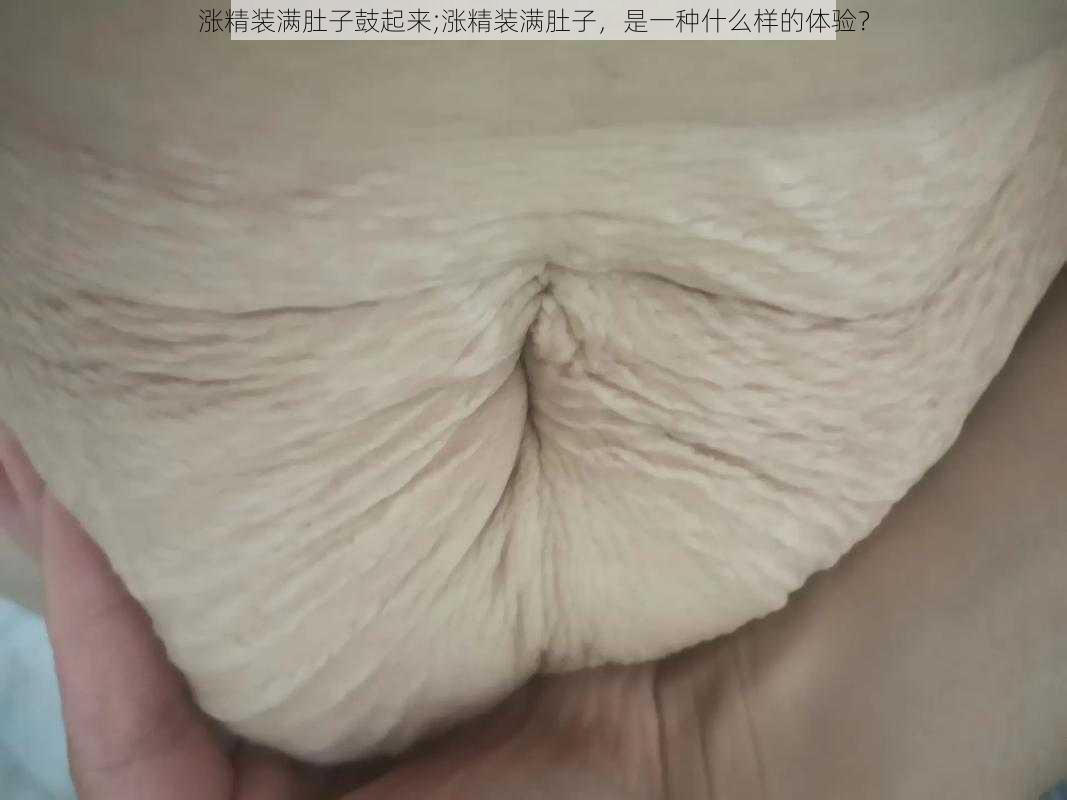 涨精装满肚子鼓起来;涨精装满肚子，是一种什么样的体验？