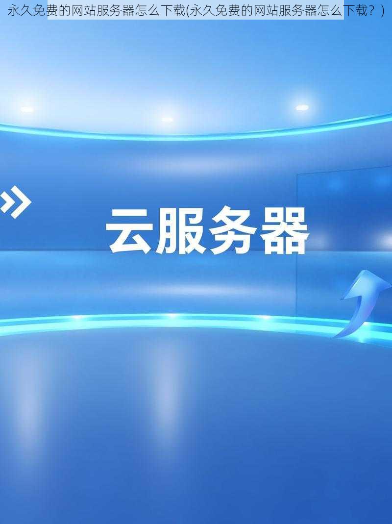 永久免费的网站服务器怎么下载(永久免费的网站服务器怎么下载？)