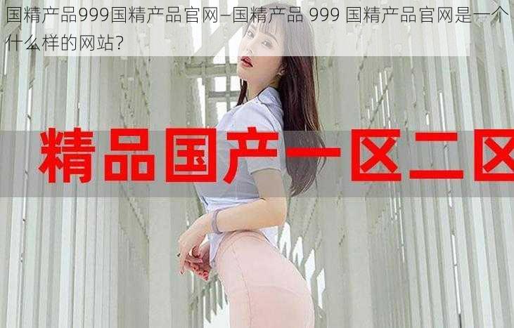 国精产品999国精产品官网—国精产品 999 国精产品官网是一个什么样的网站？