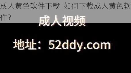 成人黄色软件下载_如何下载成人黄色软件？