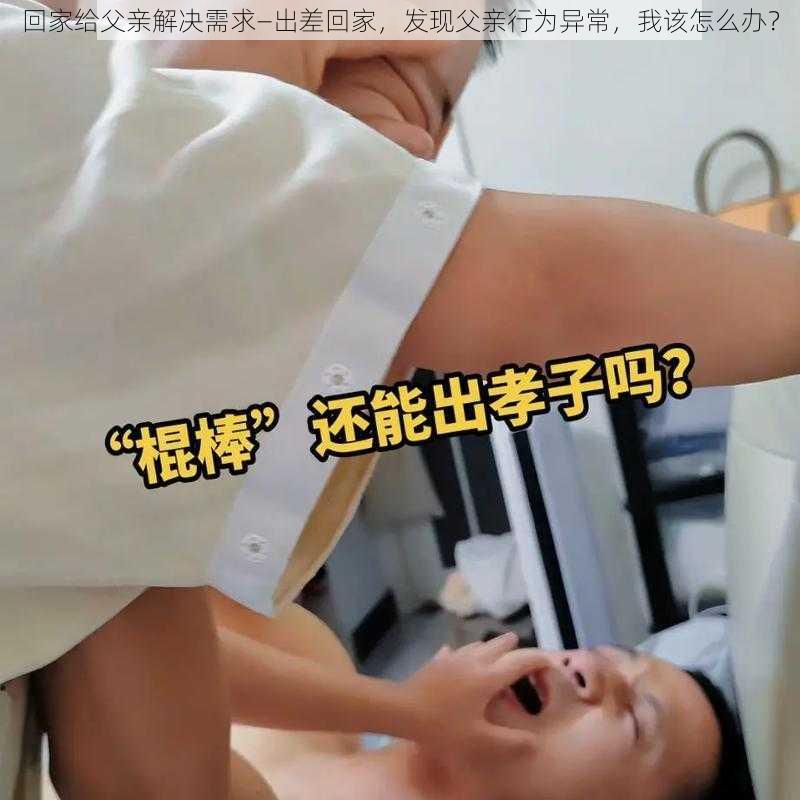 回家给父亲解决需求—出差回家，发现父亲行为异常，我该怎么办？