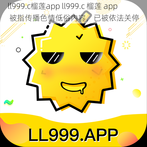 ll999.c榴莲app ll999.c 榴莲 app 被指传播色情低俗内容，已被依法关停