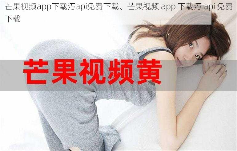 芒果视频app下载汅api免费下载、芒果视频 app 下载汅 api 免费下载