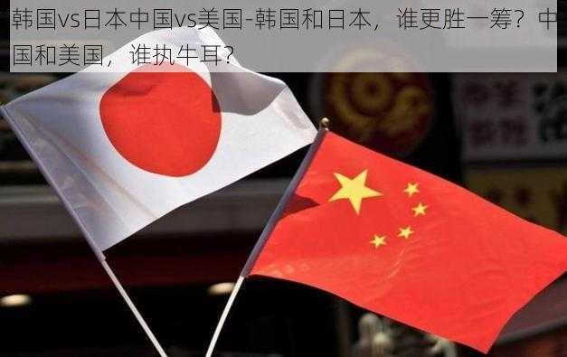 韩国vs日本中国vs美国-韩国和日本，谁更胜一筹？中国和美国，谁执牛耳？