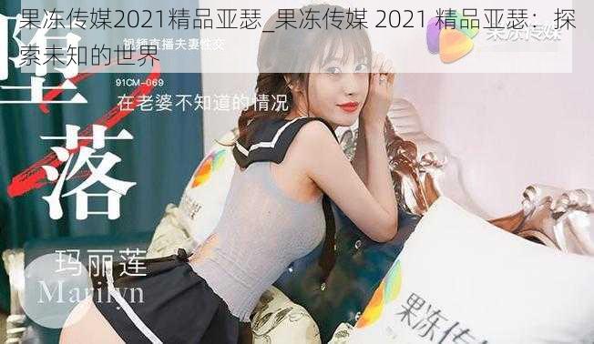 果冻传媒2021精品亚瑟_果冻传媒 2021 精品亚瑟：探索未知的世界