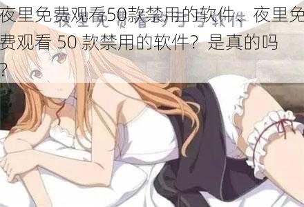 夜里免费观看50款禁用的软件、夜里免费观看 50 款禁用的软件？是真的吗？