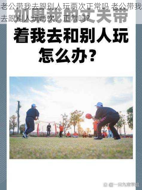 老公带我去跟别人玩两次正常吗 老公带我去跟别人玩两次，正常吗？